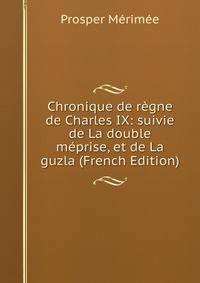 Chronique de regne de Charles IX: suivie de La double meprise, et de La guzla (French Edition)