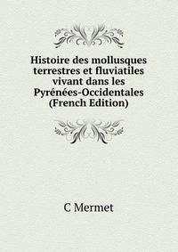 Histoire des mollusques terrestres et fluviatiles vivant dans les Pyrenees-Occidentales (French Edition)