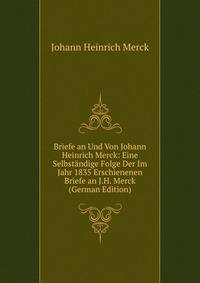 Briefe an Und Von Johann Heinrich Merck: Eine Selbstandige Folge Der Im Jahr 1835 Erschienenen Briefe an J.H. Merck (German Edition)