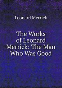 The Works of Leonard Merrick: The Man Who Was Good
