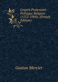 L'esprit Protestant: Politique Religion (1512-1900). (French Edition)
