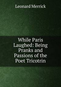 While Paris Laughed: Being Pranks and Passions of the Poet Tricotrin