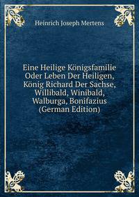 Eine Heilige K?nigsfamilie Oder Leben Der Heiligen, K?nig Richard Der Sachse, Willibald, Winibald, Walburga, Bonifazius (German Edition)