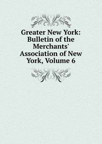 Greater New York: Bulletin of the Merchants' Association of New York, Volume 6