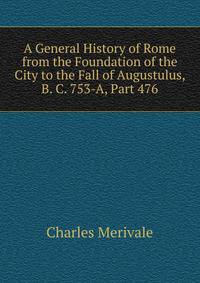 A General History of Rome from the Foundation of the City to the Fall of Augustulus, B. C. 753-A, Part 476