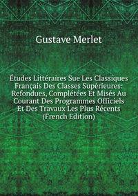 Etudes Litteraires Sue Les Classiques Francais Des Classes Superieures: Refondues, Completees Et Mises Au Courant Des Programmes Officiels Et Des Travaux Les Plus Recents (French Edition)