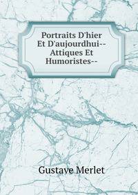 Portraits D'hier Et D'aujourdhui--Attiques Et Humoristes--