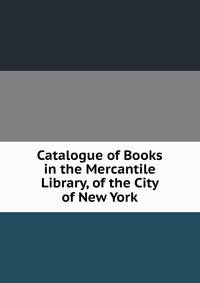 Catalogue of Books in the Mercantile Library, of the City of New York