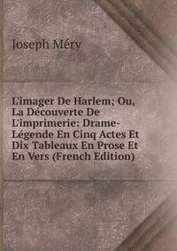 L'imager De Harlem; Ou, La D?couverte De L'imprimerie: Drame-L?gende En Cinq Actes Et Dix Tableaux En Prose Et En Vers (French Edition)