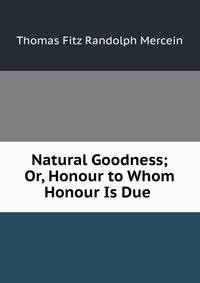 Natural Goodness; Or, Honour to Whom Honour Is Due .