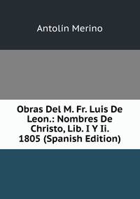 Obras Del M. Fr. Luis De Leon.: Nombres De Christo, Lib. I Y Ii. 1805 (Spanish Edition)