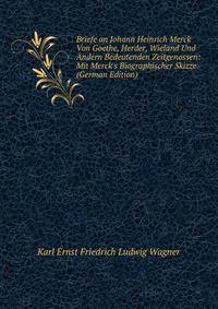 Briefe an Johann Heinrich Merck Von Goethe, Herder, Wieland Und Andern Bedeutenden Zeitgenossen: Mit Merck's Biographischer Skizze (German Edition)