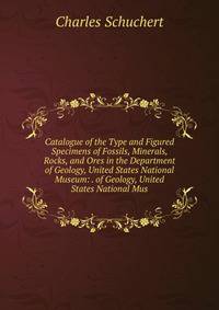 Catalogue of the Type and Figured Specimens of Fossils, Minerals, Rocks, and Ores in the Department of Geology, United States National Museum: . of Geology, United States National Mus