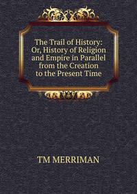 The Trail of History: Or, History of Religion and Empire in Parallel from the Creation to the Present Time.