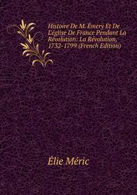 Histoire De M. ?mery Et De L'?glise De France Pendant La R?volution: La R?volution, 1732-1799 (French Edition)