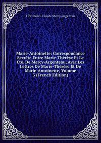 Marie-Antoinette: Correspondance Secrete Entre Marie-Therese Et Le Cte. De Mercy-Argenteau, Avec Les Lettres De Marie-Therese Et De Marie-Antoinette, Volume 3 (French Edition)