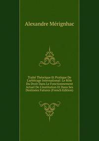 Trait? Th?orique Et Pratique De L'arbitrage International: Le R?le Du Droit Dans Le Fonctionnement Actuel De L'institution Et Dans Ses Destin?es Futures (French Edition)