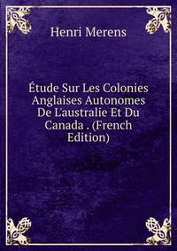 ?tude Sur Les Colonies Anglaises Autonomes De L'australie Et Du Canada . (French Edition)