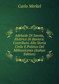 Adelaide Di Savoia, Elettrice Di Baviera: Contributo Alla Storia Civile E Politica Del Milleseicento (Italian Edition)