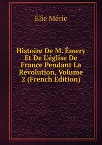 Histoire De M. ?mery Et De L'?glise De France Pendant La R?volution, Volume 2 (French Edition)