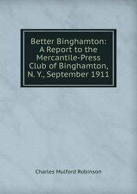 Better Binghamton: A Report to the Mercantile-Press Club of Binghamton, N. Y., September 1911