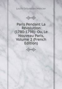 Paris Pendant La Revolution (1780-1798): Ou, Le Nouveau Paris, Volume 2 (French Edition)