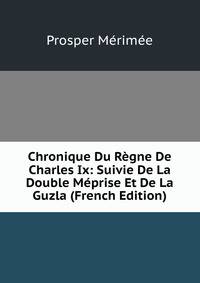 Chronique Du Regne De Charles Ix: Suivie De La Double Meprise Et De La Guzla (French Edition)
