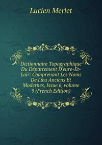 Dictionnaire Topographique Du D?partement D'eure-Et-Loir: Comprenant Les Noms De Lieu Anciens Et Modernes, Issue 6, volume 9 (French Edition)