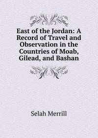 East of the Jordan: A Record of Travel and Observation in the Countries of Moab, Gilead, and Bashan