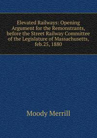Elevated Railways: Opening Argument for the Remonstrants,before the Street Railway Committee of the Legislature of Massachusetts,feb.25, 1880