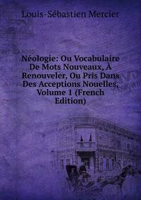Neologie: Ou Vocabulaire De Mots Nouveaux, A Renouveler, Ou Pris Dans Des Acceptions Nouelles, Volume 1 (French Edition)