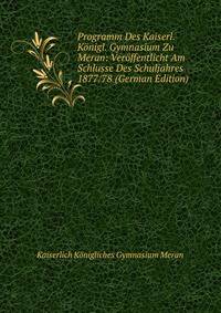 Programm Des Kaiserl. Konigl. Gymnasium Zu Meran: Veroffentlicht Am Schlusse Des Schuljahres 1877/78 (German Edition)