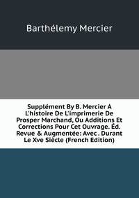 Suppl?ment By B. Mercier ? L'histoire De L'imprimerie De Prosper Marchand, Ou Additions Et Corrections Pour Cet Ouvrage. ?d. Revue &amp; Augment?e: Avec . Durant Le Xve Si?cle (French Edition)