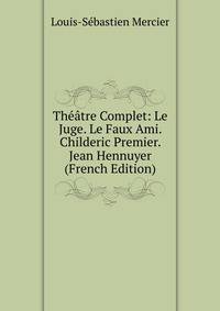 Theatre Complet: Le Juge. Le Faux Ami. Childeric Premier. Jean Hennuyer (French Edition)