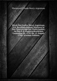 Briefe Des Grafen Mercy-Argenteau, K.K. Bevollmachtigten Ministers in Den Osterreichischen Niederlanden: An Den K.K. Ausserordentlichen Gesandten Zu . 1791 Bis 15. August 1794). (German Edition)