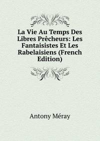 La Vie Au Temps Des Libres Precheurs: Les Fantaisistes Et Les Rabelaisiens (French Edition)