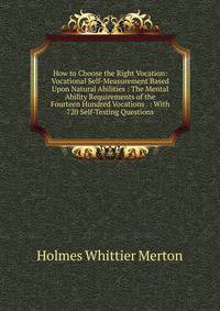 How to Choose the Right Vocation: Vocational Self-Measurement Based Upon Natural Abilities : The Mental Ability Requirements of the Fourteen Hundred Vocations . : With 720 Self-Testing Questions
