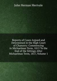 Reports of Cases Argued and Determined in the High Court of Chancery: Commencing in Michaelmas Term, 1815 To the End of the Sittings After Michaelmas Term, 1817, Volume 1