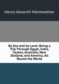 By Sea and by Land: Being a Trip Through Egypt, India, Ceylon, Australia, New Zealand, and America, All Round the World