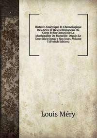 Histoire Analytique Et Chronologique Des Actes Et Des Deliberations Du Corps Et Du Conseil De La Municipalite De Marseille: Depuis Le Xme Siecle Jusqu'a Nos Jours, Volume 5 (French Edition)