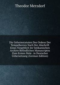 Die Geheimstatuten Des Ordens Der Tempelherren Nach Der Abschrift Eines Vorgeblich Im Vatikanischen Archive Befindlichen Manuscriptes Zum Ersten Male . in Deutscher Uebersetzung (German Edition)