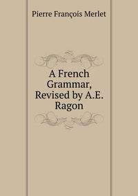 A French Grammar, Revised by A.E. Ragon