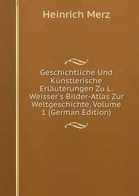 Geschichtliche Und K?nstlerische Erl?uterungen Zu L. Weisser's Bilder-Atlas Zur Weltgeschichte, Volume 1 (German Edition)