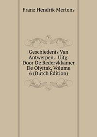 Geschiedenis Van Antwerpen.: Uitg. Door De Rederykkamer De Olyftak, Volume 6 (Dutch Edition)