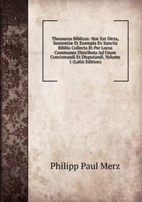 Thesaurus Biblicus: Hoc Est Dicta, Sententi? Et Exempla Ex Sanctis Bibliis Collecta Et Per Locos Communes Distributa Ad Usum Concionandi Et Disputandi, Volume 1 (Latin Edition)