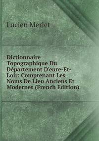 Dictionnaire Topographique Du D?partement D'eure-Et-Loir: Comprenant Les Noms De Lieu Anciens Et Modernes (French Edition)