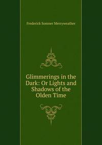 Glimmerings in the Dark: Or Lights and Shadows of the Olden Time