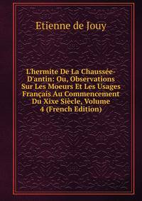 L'hermite De La Chauss?e-D'antin: Ou, Observations Sur Les Moeurs Et Les Usages Fran?ais Au Commencement Du Xixe Si?cle, Volume 4 (French Edition)