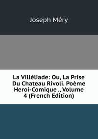 La Villeliade: Ou, La Prise Du Chateau Rivoli. Poeme Heroi-Comique ., Volume 4 (French Edition)