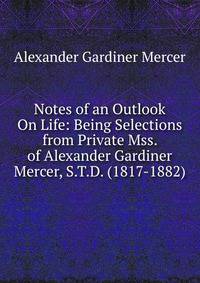 Notes of an Outlook On Life: Being Selections from Private Mss. of Alexander Gardiner Mercer, S.T.D. (1817-1882).